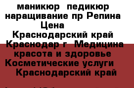 маникюр, педикюр, наращивание пр.Репина › Цена ­ 250 - Краснодарский край, Краснодар г. Медицина, красота и здоровье » Косметические услуги   . Краснодарский край